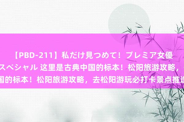 【PBD-211】私だけ見つめて！プレミア女優と主観でセックス8時間スペシャル 这里是古典中国的标本！松阳旅游攻略，去松阳游玩必打卡景点推选