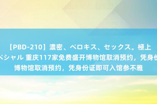 【PBD-210】濃密、ベロキス、セックス。極上接吻性交 8時間スペシャル 重庆117家免费盛开博物馆取消预约，凭身份证即可入馆参不雅