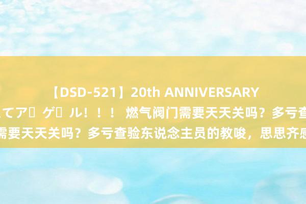 【DSD-521】20th ANNIVERSARY 50人のママがイッパイ教えてア・ゲ・ル！！！ 燃气阀门需要天天关吗？多亏查验东说念主员的教唆，思思齐感到后怕