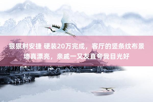 狠狠射安捷 硬装20万完成，客厅的竖条纹布景墙真漂亮，亲戚一又友直夸我目光好