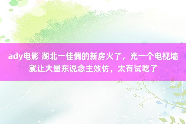 ady电影 湖北一佳偶的新房火了，光一个电视墙就让大量东说念主效仿，太有试吃了