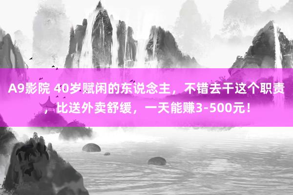 A9影院 40岁赋闲的东说念主，不错去干这个职责，比送外卖舒缓，一天能赚3-500元！