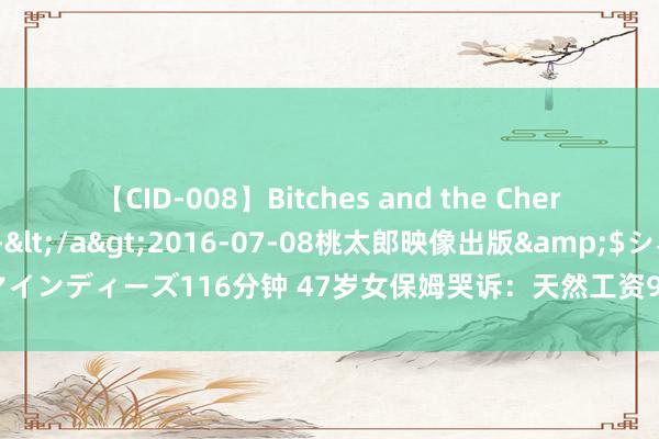 【CID-008】Bitches and the Cherries-ヤリマンと童貞-</a>2016-07-08桃太郎映像出版&$シネマインディーズ116分钟 47岁女保姆哭诉：天然工资9000元，但却要夸耀男老板一堆条款