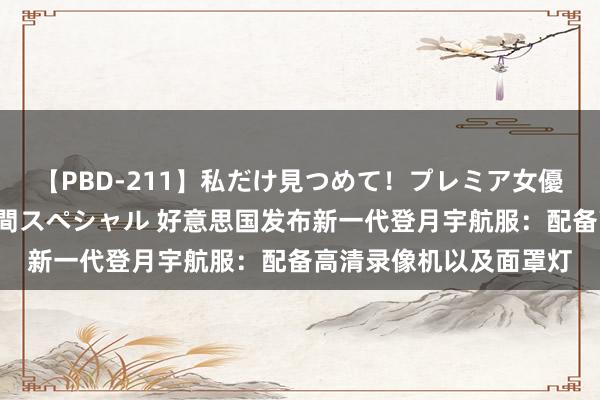 【PBD-211】私だけ見つめて！プレミア女優と主観でセックス8時間スペシャル 好意思国发布新一代登月宇航服：配备高清录像机以及面罩灯