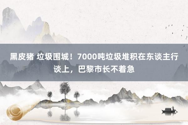 黑皮猪 垃圾围城！7000吨垃圾堆积在东谈主行谈上，巴黎市长不着急