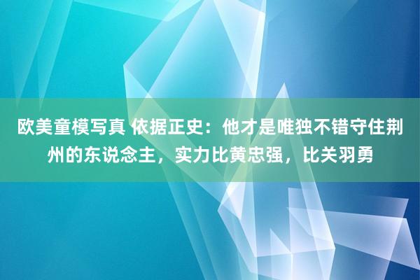 欧美童模写真 依据正史：他才是唯独不错守住荆州的东说念主，实力比黄忠强，比关羽勇