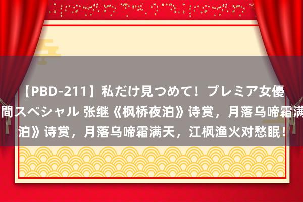 【PBD-211】私だけ見つめて！プレミア女優と主観でセックス8時間スペシャル 张继《枫桥夜泊》诗赏，月落乌啼霜满天，江枫渔火对愁眠！