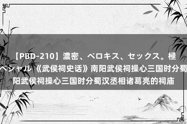 【PBD-210】濃密、ベロキス、セックス。極上接吻性交 8時間スペシャル 《武侯祠史话》南阳武侯祠操心三国时分蜀汉丞相诸葛亮的祠庙