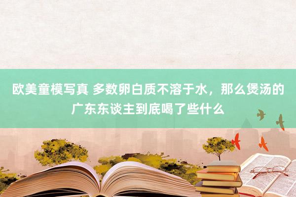 欧美童模写真 多数卵白质不溶于水，那么煲汤的广东东谈主到底喝了些什么