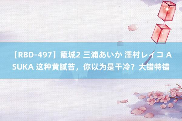 【RBD-497】籠城2 三浦あいか 澤村レイコ ASUKA 这种黄腻苔，你以为是干冷？大错特错