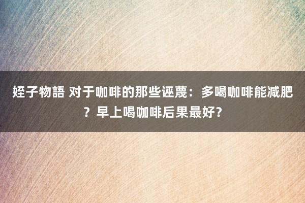 姪子物語 对于咖啡的那些诬蔑：多喝咖啡能减肥？早上喝咖啡后果最好？