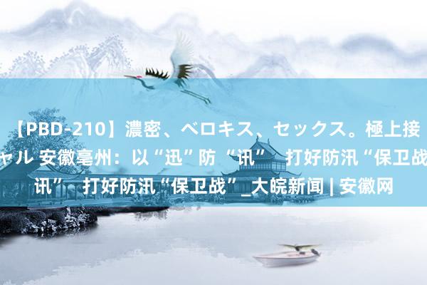 【PBD-210】濃密、ベロキス、セックス。極上接吻性交 8時間スペシャル 安徽亳州：以“迅”防 “讯”   打好防汛“保卫战”_大皖新闻 | 安徽网