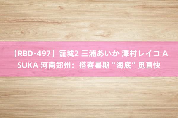 【RBD-497】籠城2 三浦あいか 澤村レイコ ASUKA 河南郑州：搭客暑期“海底”觅直快