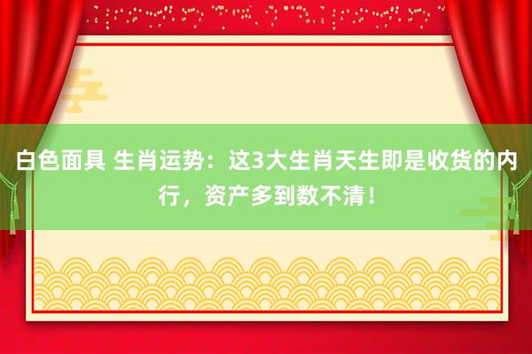 白色面具 生肖运势：这3大生肖天生即是收货的内行，资产多到数不清！