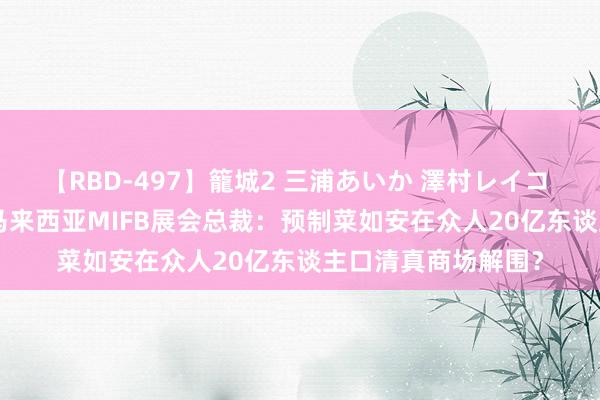 【RBD-497】籠城2 三浦あいか 澤村レイコ ASUKA 南财专访马来西亚MIFB展会总裁：预制菜如安在众人20亿东谈主口清真商场解围？