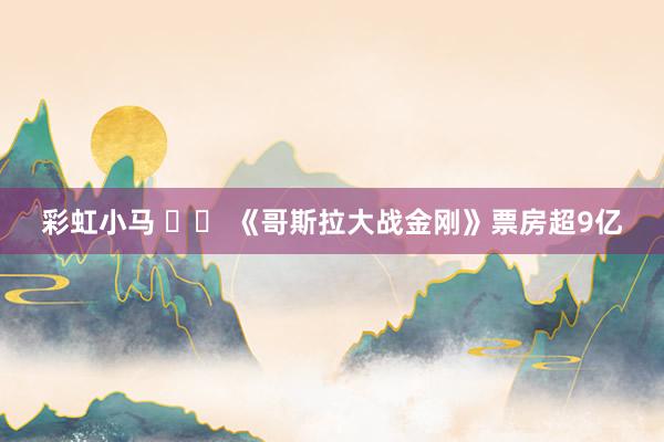 彩虹小马 		 《哥斯拉大战金刚》票房超9亿