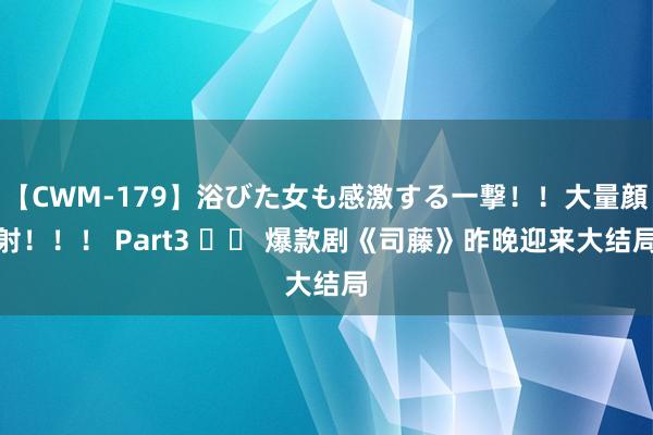 【CWM-179】浴びた女も感激する一撃！！大量顔射！！！ Part3 		 爆款剧《司藤》昨晚迎来大结局