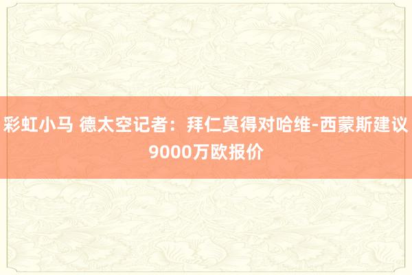 彩虹小马 德太空记者：拜仁莫得对哈维-西蒙斯建议9000万欧报价