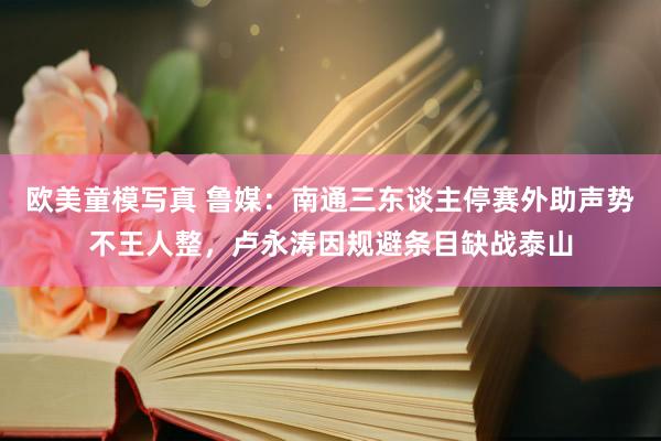 欧美童模写真 鲁媒：南通三东谈主停赛外助声势不王人整，卢永涛因规避条目缺战泰山