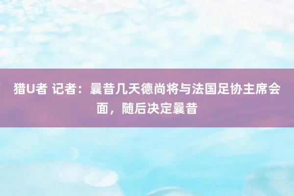 猎U者 记者：曩昔几天德尚将与法国足协主席会面，随后决定曩昔