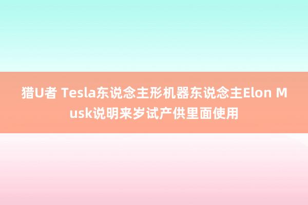 猎U者 Tesla东说念主形机器东说念主Elon Musk说明来岁试产供里面使用