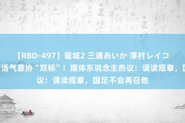 【RBD-497】籠城2 三浦あいか 澤村レイコ ASUKA 韦世豪活气意协“双标”！媒体东说念主热议：误读规章，国足不会再召他