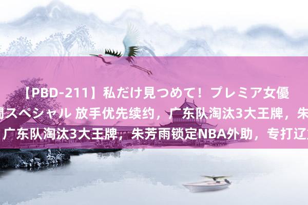 【PBD-211】私だけ見つめて！プレミア女優と主観でセックス8時間スペシャル 放手优先续约，广东队淘汰3大王牌，朱芳雨锁定NBA外助，专打辽篮