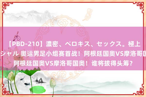 【PBD-210】濃密、ベロキス、セックス。極上接吻性交 8時間スペシャル 奥运男足小组赛首战！阿根廷国奥VS摩洛哥国奥！谁将拔得头筹？