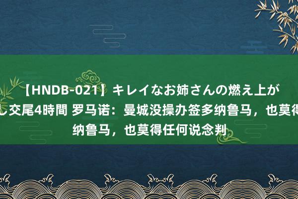 【HNDB-021】キレイなお姉さんの燃え上がる本物中出し交尾4時間 罗马诺：曼城没操办签多纳鲁马，也莫得任何说念判