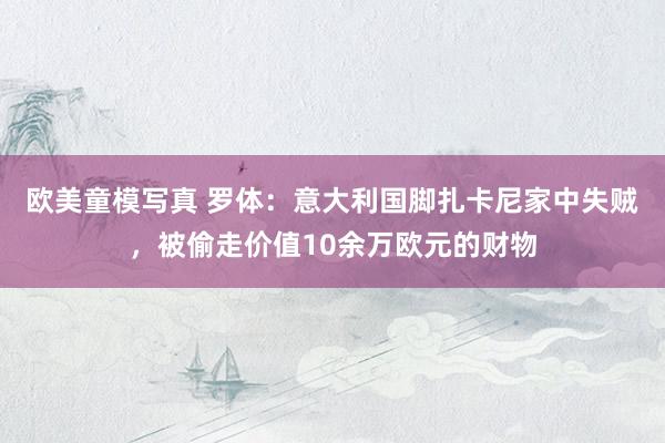 欧美童模写真 罗体：意大利国脚扎卡尼家中失贼，被偷走价值10余万欧元的财物