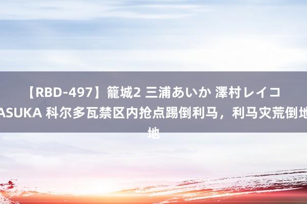 【RBD-497】籠城2 三浦あいか 澤村レイコ ASUKA 科尔多瓦禁区内抢点踢倒利马，利马灾荒倒地