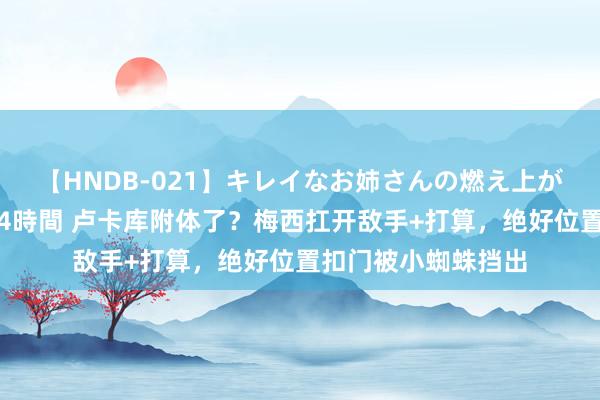 【HNDB-021】キレイなお姉さんの燃え上がる本物中出し交尾4時間 卢卡库附体了？梅西扛开敌手+打算，绝好位置扣门被小蜘蛛挡出