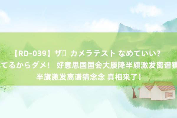 【RD-039】ザ・カメラテスト なめていい？ あ！そこは濡れてるからダメ！ 好意思国国会大厦降半旗激发离谱猜念念 真相来了！