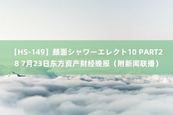 【HS-149】顔面シャワーエレクト10 PART28 7月23日东方资产财经晚报（附新闻联播）