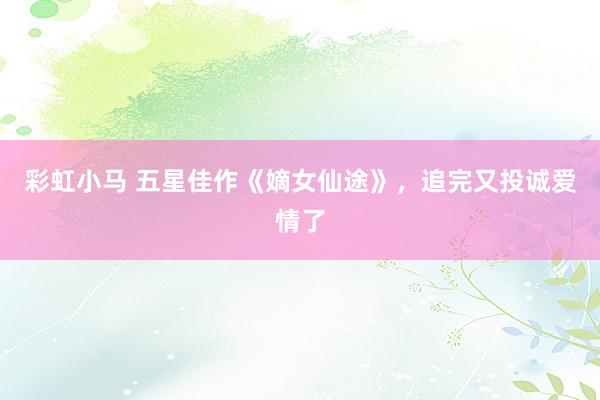 彩虹小马 五星佳作《嫡女仙途》，追完又投诚爱情了