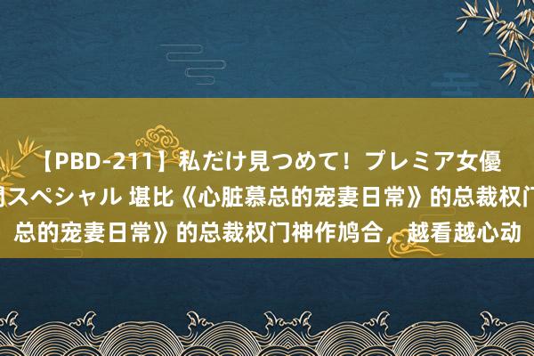 【PBD-211】私だけ見つめて！プレミア女優と主観でセックス8時間スペシャル 堪比《心脏慕总的宠妻日常》的总裁权门神作鸠合，越看越心动