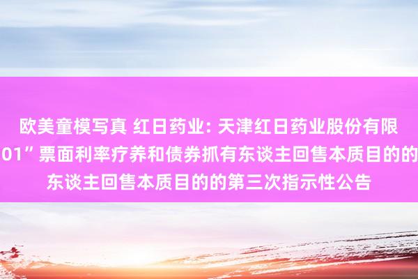 欧美童模写真 红日药业: 天津红日药业股份有限公司对于“21红日01”票面利率疗养和债券抓有东谈主回售本质目的的第三次指示性公告