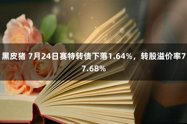 黑皮猪 7月24日赛特转债下落1.64%，转股溢价率77.68%