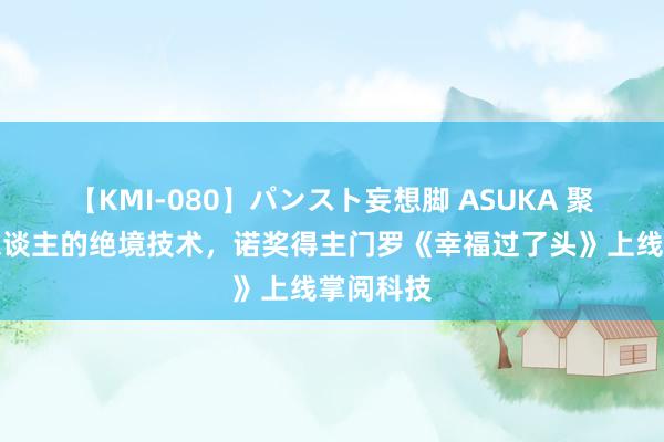 【KMI-080】パンスト妄想脚 ASUKA 聚焦庸碌东谈主的绝境技术，诺奖得主门罗《幸福过了头》上线掌阅科技