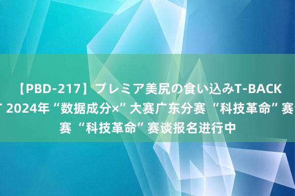 【PBD-217】プレミア美尻の食い込みT-BACK！8時間BEST 2024年“数据成分×”大赛广东分赛 “科技革命”赛谈报名进行中