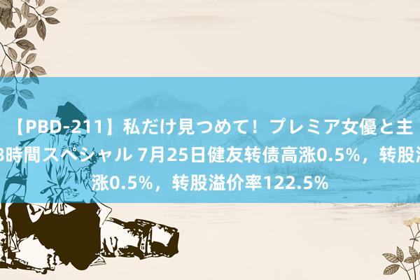 【PBD-211】私だけ見つめて！プレミア女優と主観でセックス8時間スペシャル 7月25日健友转债高涨0.5%，转股溢价率122.5%