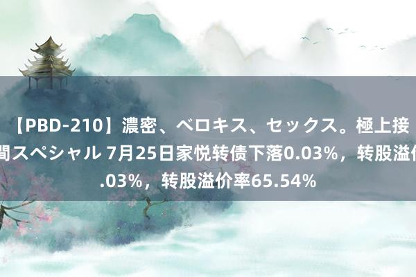 【PBD-210】濃密、ベロキス、セックス。極上接吻性交 8時間スペシャル 7月25日家悦转债下落0.03%，转股溢价率65.54%