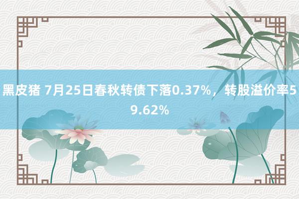 黑皮猪 7月25日春秋转债下落0.37%，转股溢价率59.62%