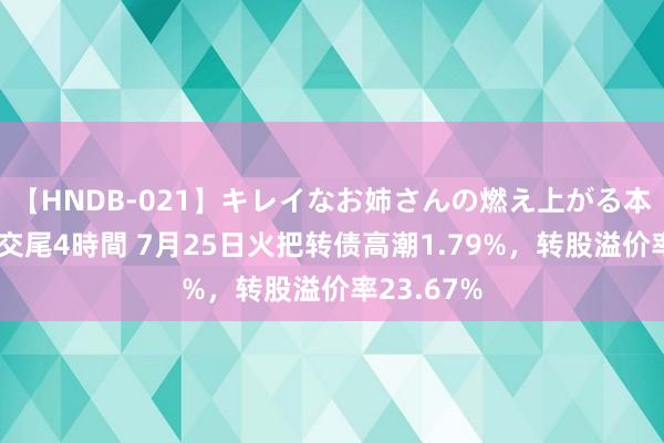 【HNDB-021】キレイなお姉さんの燃え上がる本物中出し交尾4時間 7月25日火把转债高潮1.79%，转股溢价率23.67%