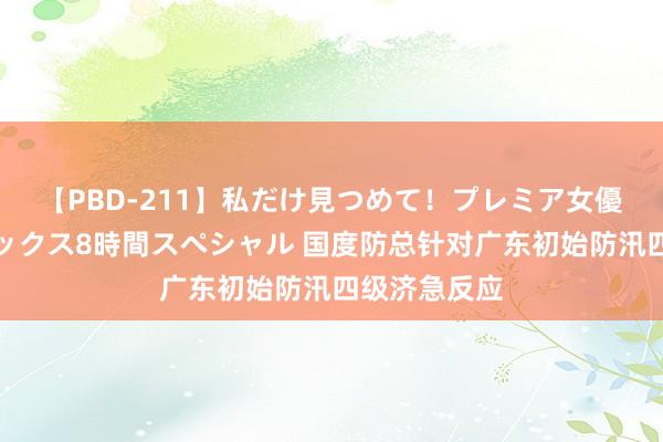 【PBD-211】私だけ見つめて！プレミア女優と主観でセックス8時間スペシャル 国度防总针对广东初始防汛四级济急反应