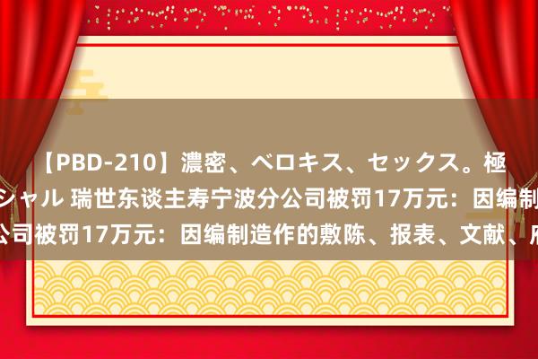 【PBD-210】濃密、ベロキス、セックス。極上接吻性交 8時間スペシャル 瑞世东谈主寿宁波分公司被罚17万元：因编制造作的敷陈、报表、文献、府上