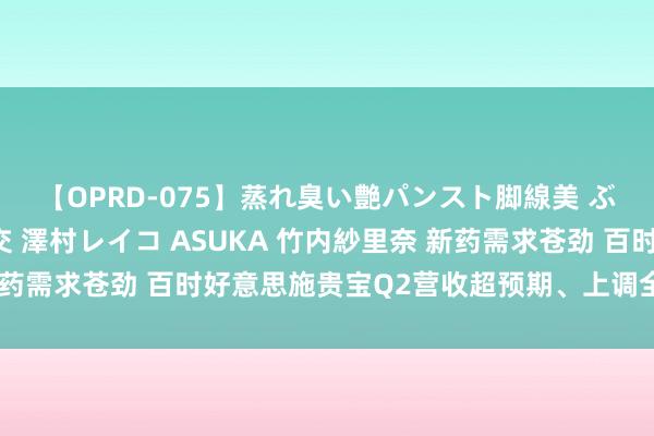 【OPRD-075】蒸れ臭い艶パンスト脚線美 ぶっかけゴックン大乱交 澤村レイコ ASUKA 竹内紗里奈 新药需求苍劲 百时好意思施贵宝Q2营收超预期、上调全年利润教导