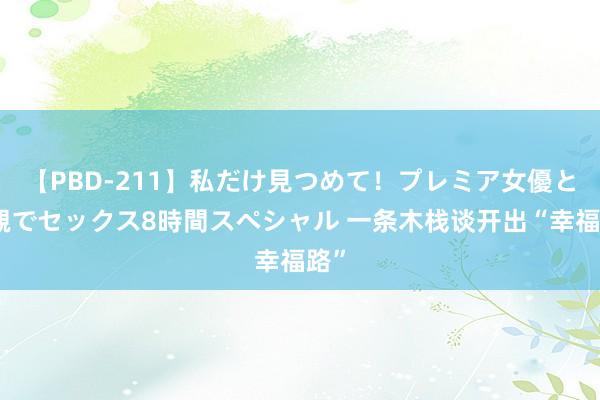 【PBD-211】私だけ見つめて！プレミア女優と主観でセックス8時間スペシャル 一条木栈谈开出“幸福路”