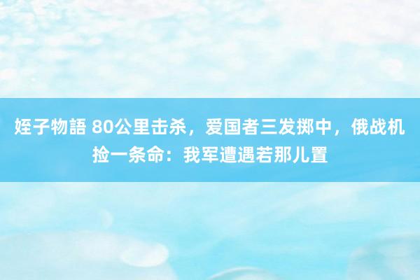 姪子物語 80公里击杀，爱国者三发掷中，俄战机捡一条命：我军遭遇若那儿置