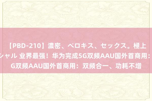 【PBD-210】濃密、ベロキス、セックス。極上接吻性交 8時間スペシャル 业界最强！华为完成5G双频AAU国外首商用：双频合一、功耗不增